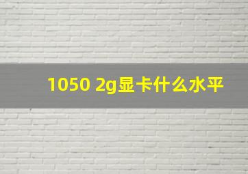 1050 2g显卡什么水平